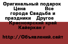 Оригинальный подарок › Цена ­ 5 000 - Все города Свадьба и праздники » Другое   . Красноярский край,Кайеркан г.